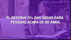 Projeto de Lei propõe reserva de 5% de vagas para pessoas com mais de 60 anos; entenda